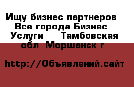 Ищу бизнес партнеров - Все города Бизнес » Услуги   . Тамбовская обл.,Моршанск г.